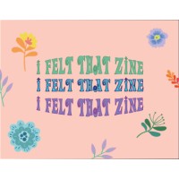 I Felt That Zine