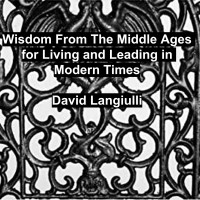 Wisdom From The Middle Ages For Living And Leading In Modern Times