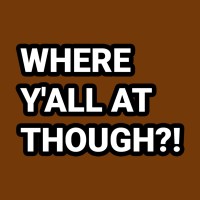Where Y'all At Though?!